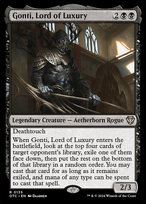 Deathtouch
When Gonti, Lord of Luxury enters the battlefield, look at the top four cards of target opponent's library, exile one of them face down, then put the rest on the bottom of that library in a random order. You may cast that card for as long as it remains exiled, and mana of any type can be spent to cast it.
