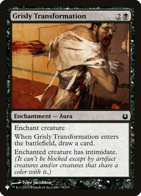 Enchant creature
When Grisly Transformation enters the battlefield, draw a card.
Enchanted creature has intimidate. (It can't be blocked except by artifact creatures and/or creatures that share a color with it.)