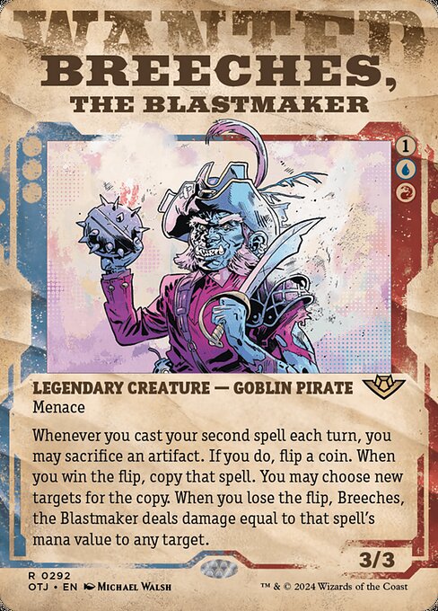 Menace
Whenever you cast your second spell each turn, you may sacrifice an artifact. If you do, flip a coin. When you win the flip, copy that spell. You may choose new targets for the copy. When you lose the flip, Breeches, the Blastmaker deals damage equal to that spell's mana value to any target.