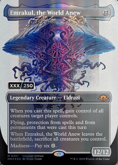 When you cast this spell, gain control of all creatures target player controls.
Flying, protection from spells and from permanents that were cast this turn
When Emrakul, the World Anew leaves the battlefield, sacrifice all creatures you control.
Madness—Pay six {C}.