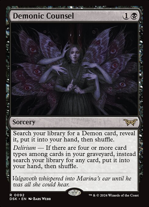 Search your library for a Demon card, reveal it, put it into your hand, then shuffle.
Delirium — If there are four or more card types among cards in your graveyard, instead search your library for any card, put it into your hand, then shuffle.