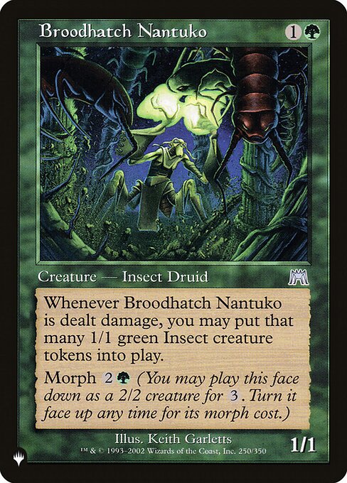 Whenever Broodhatch Nantuko is dealt damage, you may create that many 1/1 green Insect creature tokens.
Morph {2}{G} (You may cast this card face down as a 2/2 creature for {3}. Turn it face up any time for its morph cost.)