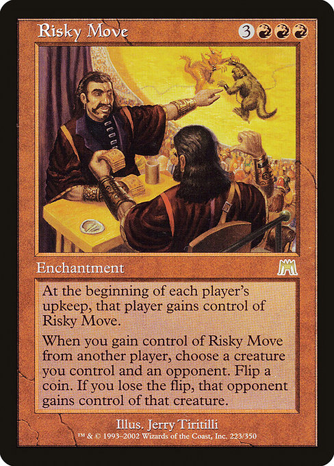 At the beginning of each player's upkeep, that player gains control of Risky Move.
When you gain control of Risky Move from another player, choose a creature you control and an opponent. Flip a coin. If you lose the flip, that opponent gains control of that creature.