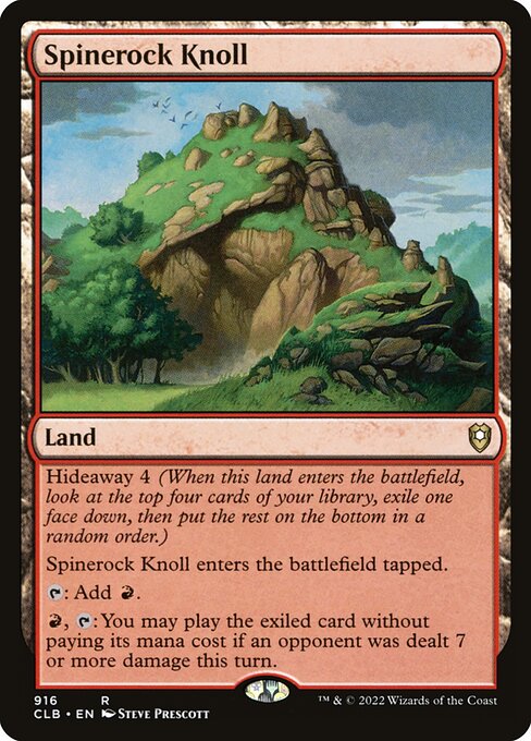 Hideaway 4 (When this land enters the battlefield, look at the top four cards of your library, exile one face down, then put the rest on the bottom in a random order.)
Spinerock Knoll enters the battlefield tapped.
{T}: Add {R}.
{R}, {T}: You may play the exiled card without paying its mana cost if an opponent was dealt 7 or more damage this turn.