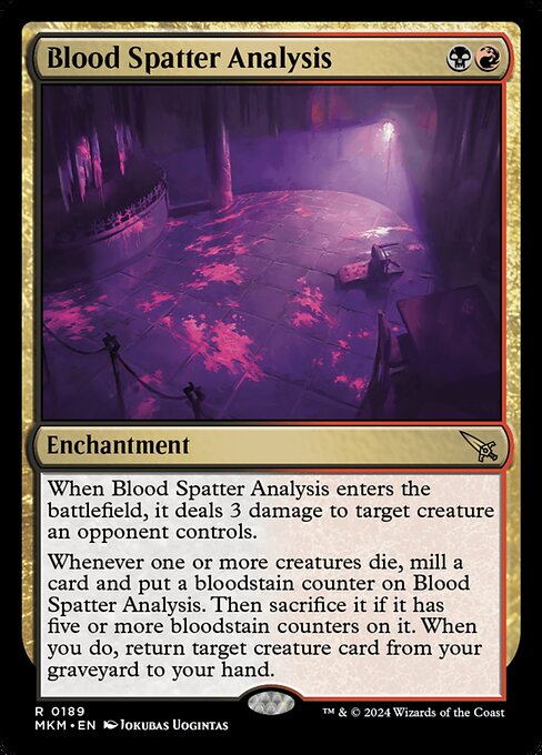 When Blood Spatter Analysis enters the battlefield, it deals 3 damage to target creature an opponent controls.
Whenever one or more creatures die, mill a card and put a bloodstain counter on Blood Spatter Analysis. Then sacrifice it if it has five or more bloodstain counters on it. When you do, return target creature card from your graveyard to your hand.