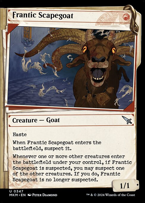 Haste
When Frantic Scapegoat enters the battlefield, suspect it. (It has menace and can't block.)
Whenever one or more other creatures enter the battlefield under your control, if Frantic Scapegoat is suspected, you may suspect one of the other creatures. If you do, Frantic Scapegoat is no longer suspected.