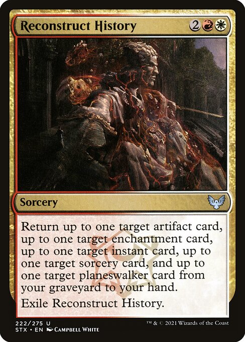 Return up to one target artifact card, up to one target enchantment card, up to one target instant card, up to one target sorcery card, and up to one target planeswalker card from your graveyard to your hand.
Exile Reconstruct History.