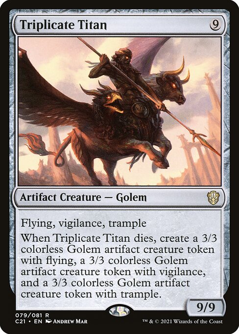 Flying, vigilance, trample
When Triplicate Titan dies, create a 3/3 colorless Golem artifact creature token with flying, a 3/3 colorless Golem artifact creature token with vigilance, and a 3/3 colorless Golem artifact creature token with trample.