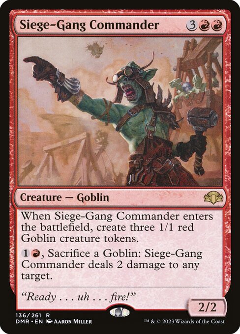 When Siege-Gang Commander enters the battlefield, create three 1/1 red Goblin creature tokens.
{1}{R}, Sacrifice a Goblin: Siege-Gang Commander deals 2 damage to any target.