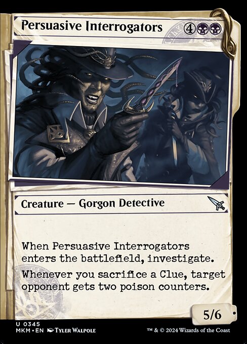 When Persuasive Interrogators enters the battlefield, investigate. (Create a Clue token. It's an artifact with "{2}, Sacrifice this artifact: Draw a card.")
Whenever you sacrifice a Clue, target opponent gets two poison counters. (A player with ten or more poison counters loses the game.)