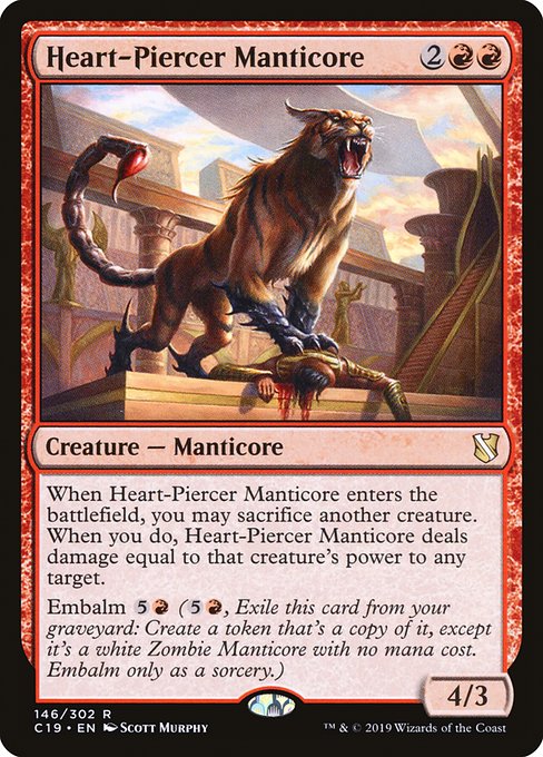 When Heart-Piercer Manticore enters the battlefield, you may sacrifice another creature. When you do, Heart-Piercer Manticore deals damage equal to that creature's power to any target.
Embalm {5}{R} ({5}{R}, Exile this card from your graveyard: Create a token that's a copy of it, except it's a white Zombie Manticore with no mana cost. Embalm only as a sorcery.)
