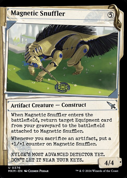 When Magnetic Snuffler enters the battlefield, return target Equipment card from your graveyard to the battlefield attached to Magnetic Snuffler.
Whenever you sacrifice an artifact, put a +1/+1 counter on Magnetic Snuffler.