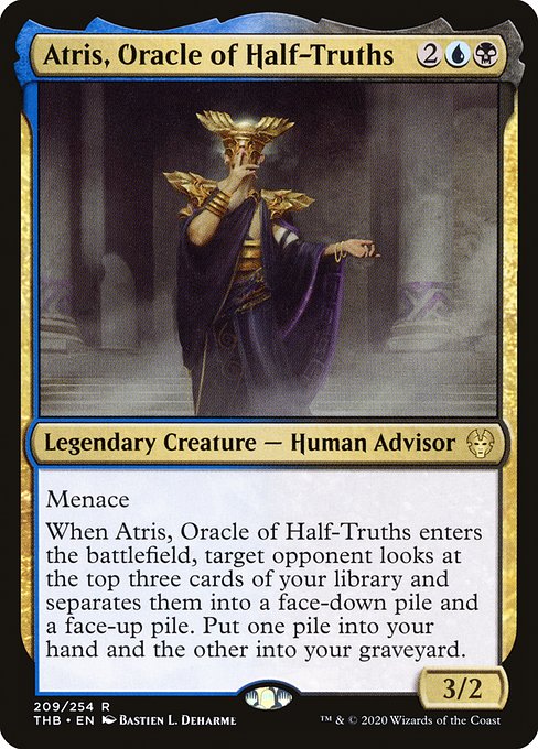 Menace
When Atris, Oracle of Half-Truths enters the battlefield, target opponent looks at the top three cards of your library and separates them into a face-down pile and a face-up pile. Put one pile into your hand and the other into your graveyard.