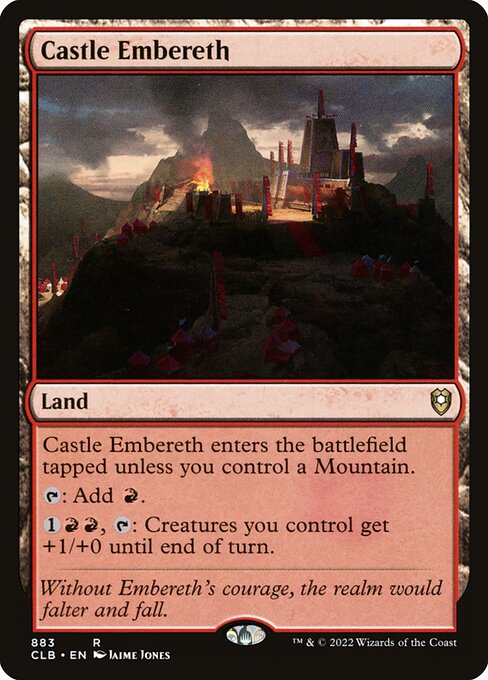 Castle Embereth enters the battlefield tapped unless you control a Mountain.
{T}: Add {R}.
{1}{R}{R}, {T}: Creatures you control get +1/+0 until end of turn.